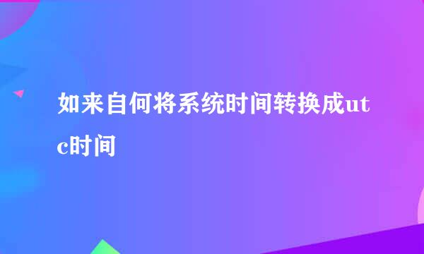 如来自何将系统时间转换成utc时间