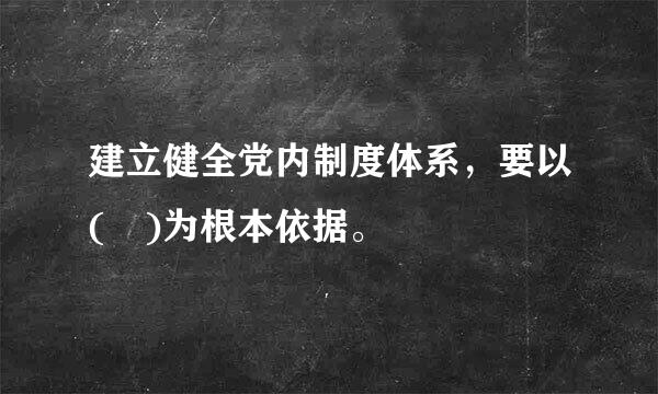 建立健全党内制度体系，要以( )为根本依据。