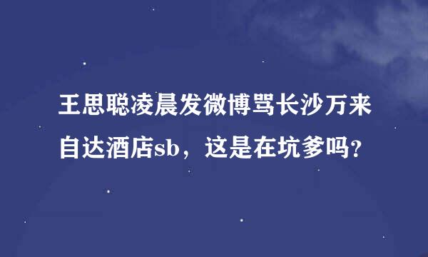 王思聪凌晨发微博骂长沙万来自达酒店sb，这是在坑爹吗？