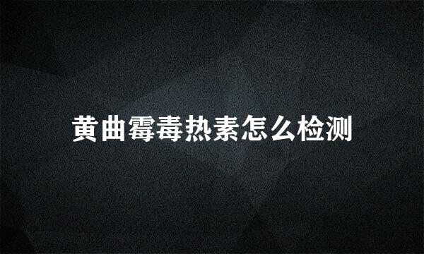 黄曲霉毒热素怎么检测