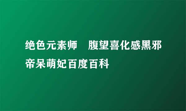 绝色元素师 腹望喜化感黑邪帝呆萌妃百度百科