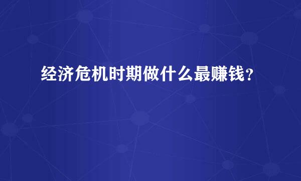 经济危机时期做什么最赚钱？