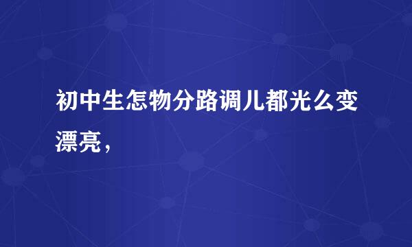 初中生怎物分路调儿都光么变漂亮，