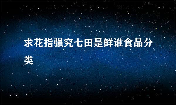 求花指强究七田是鲜谁食品分类