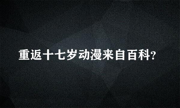 重返十七岁动漫来自百科？