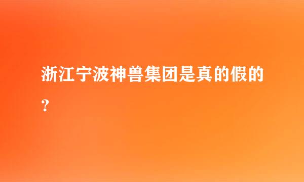 浙江宁波神兽集团是真的假的？