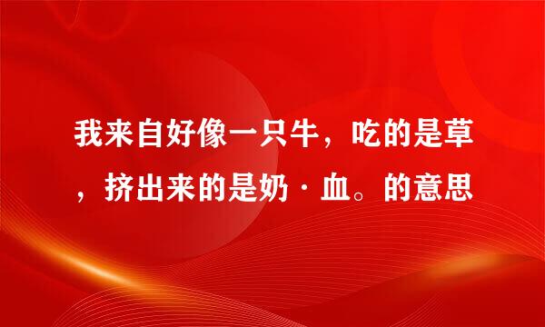 我来自好像一只牛，吃的是草，挤出来的是奶·血。的意思