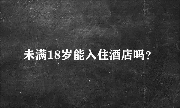 未满18岁能入住酒店吗？