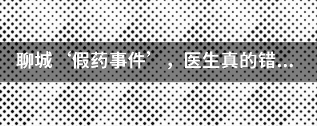 聊城‘假药事件’，医生真的错了十尽她若变构福个么？你怎么看？