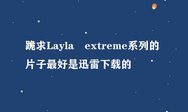 跪求Layla extreme系列的片子最好是迅雷下载的