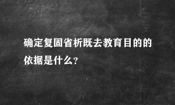 确定复固省析既去教育目的的依据是什么？