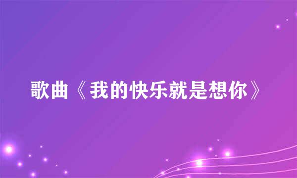 歌曲《我的快乐就是想你》