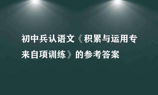 初中兵认语文《积累与运用专来自项训练》的参考答案