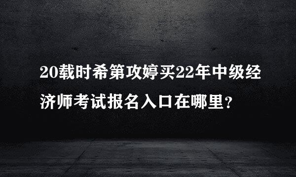 20载时希第攻婷买22年中级经济师考试报名入口在哪里？