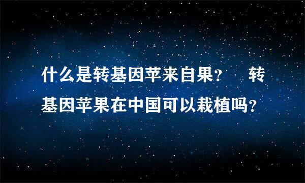 什么是转基因苹来自果？ 转基因苹果在中国可以栽植吗？