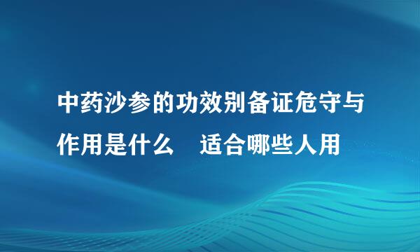 中药沙参的功效别备证危守与作用是什么 适合哪些人用