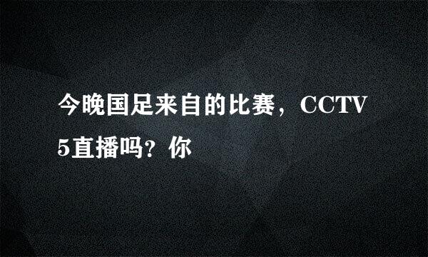 今晚国足来自的比赛，CCTV5直播吗？你