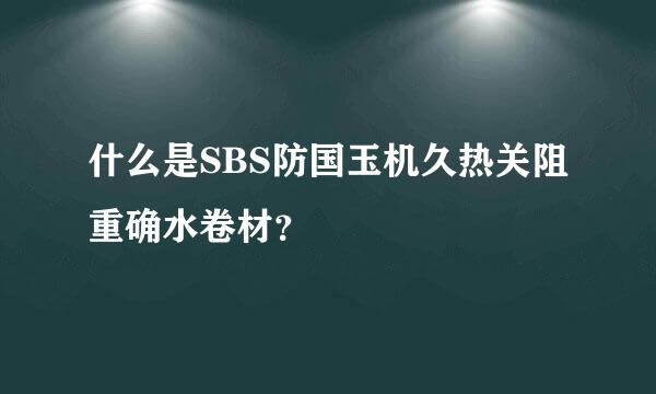 什么是SBS防国玉机久热关阻重确水卷材？