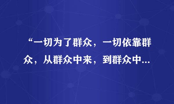 “一切为了群众，一切依靠群众，从群众中来，到群众中去，把党的正确主张变为群众的自觉行动。”来自这是《中国共产党章360问答程》对   ...