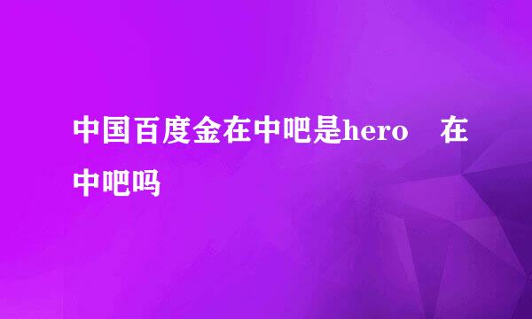 中国百度金在中吧是hero 在中吧吗