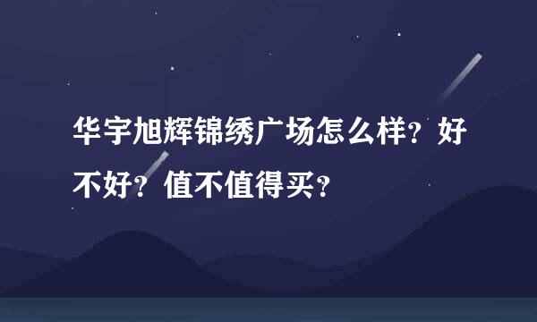 华宇旭辉锦绣广场怎么样？好不好？值不值得买？