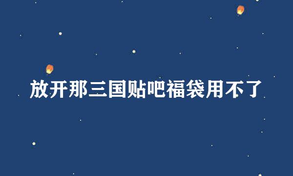 放开那三国贴吧福袋用不了