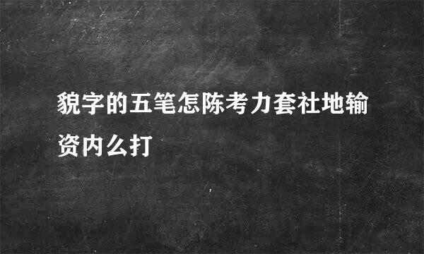 貌字的五笔怎陈考力套社地输资内么打