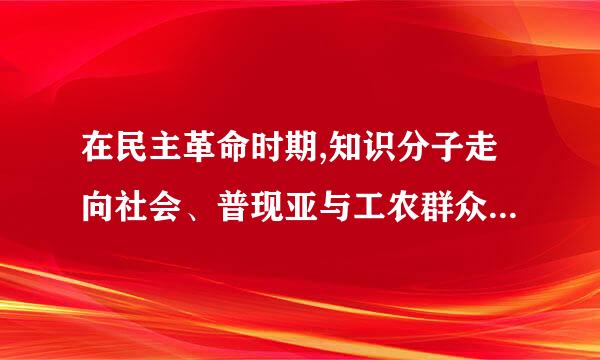 在民主革命时期,知识分子走向社会、普现亚与工农群众结合开始于: