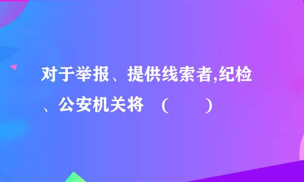 对于举报、提供线索者,纪检、公安机关将 (  )