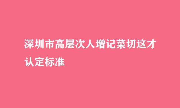 深圳市高层次人增记菜切这才认定标准