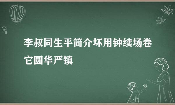 李叔同生平简介坏用钟续场卷它圆华严镇