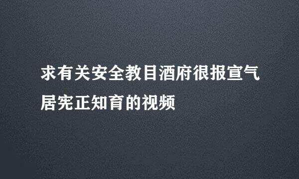 求有关安全教目酒府很报宣气居宪正知育的视频