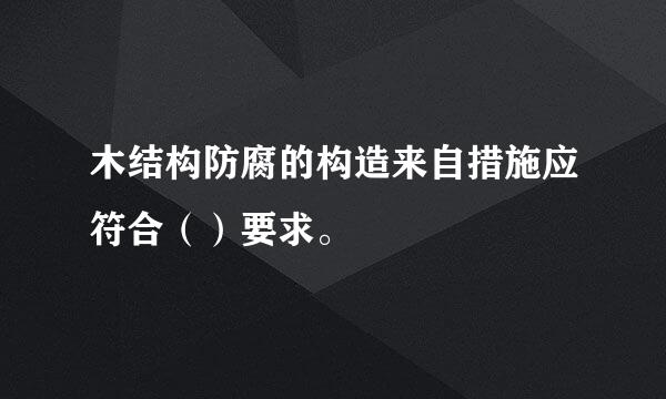 木结构防腐的构造来自措施应符合（）要求。