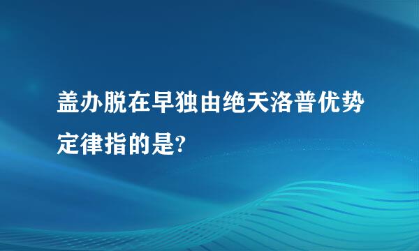 盖办脱在早独由绝天洛普优势定律指的是?