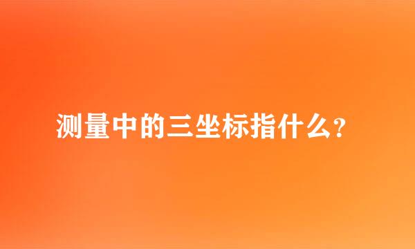 测量中的三坐标指什么？