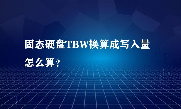 固态硬盘TBW换算成写入量怎么算？