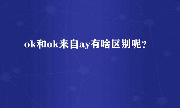 ok和ok来自ay有啥区别呢？