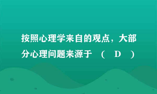 按照心理学来自的观点，大部分心理问题来源于 ( D )