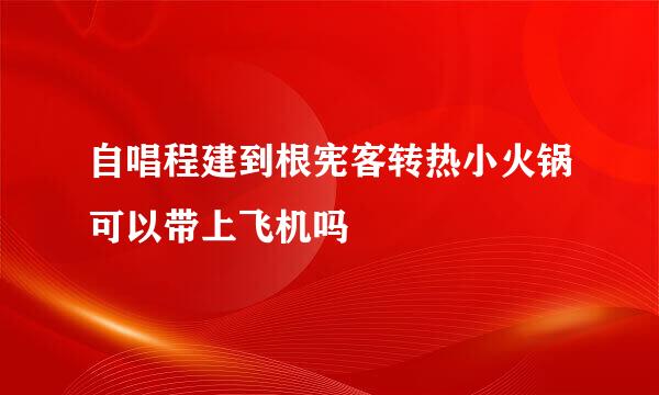 自唱程建到根宪客转热小火锅可以带上飞机吗