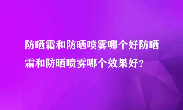 防晒霜和防晒喷雾哪个好防晒霜和防晒喷雾哪个效果好？