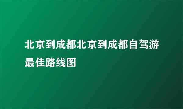 北京到成都北京到成都自驾游最佳路线图