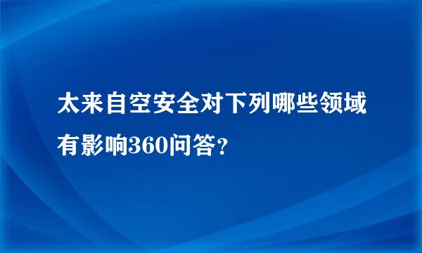 太来自空安全对下列哪些领域有影响360问答？