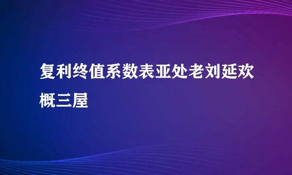 复利终值系数表亚处老刘延欢概三屋