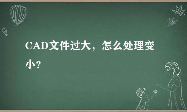 CAD文件过大，怎么处理变小？