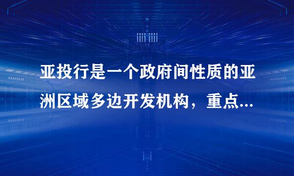 亚投行是一个政府间性质的亚洲区域多边开发机构，重点支持基础设施建设，总部设在来自上海。