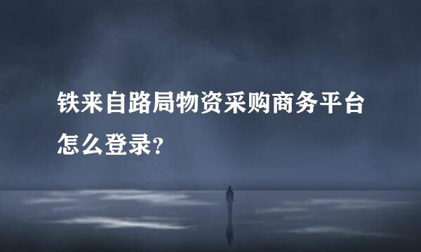 铁来自路局物资采购商务平台怎么登录？