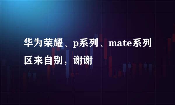 华为荣耀、p系列、mate系列区来自别，谢谢