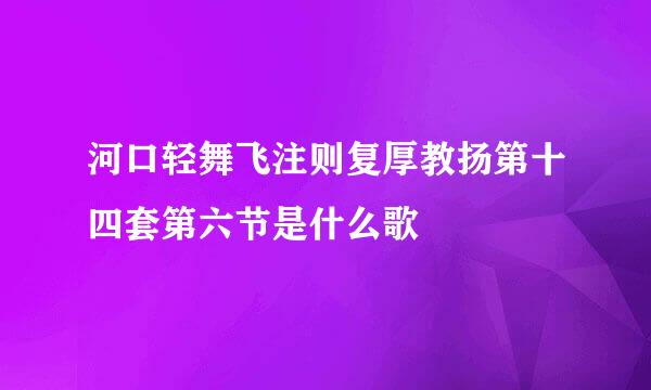 河口轻舞飞注则复厚教扬第十四套第六节是什么歌