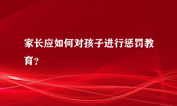 家长应如何对孩子进行惩罚教育？