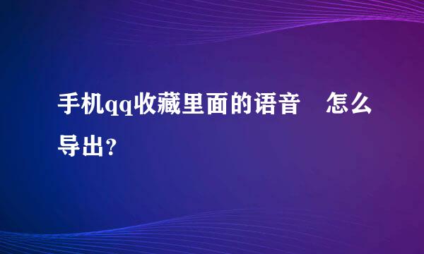 手机qq收藏里面的语音 怎么导出？